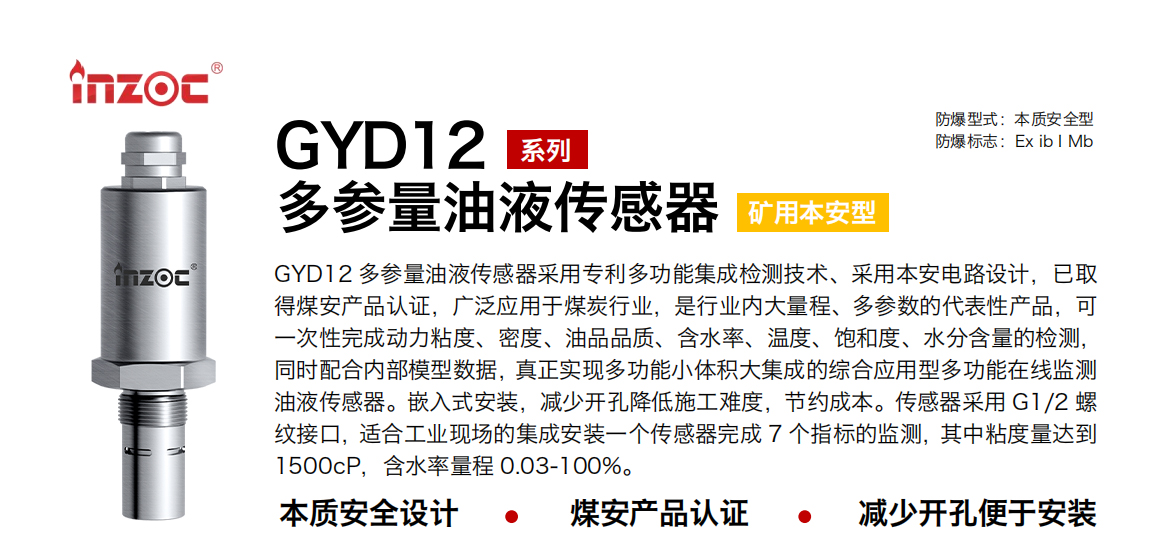 GYD12多參量油液傳感器采用專利多功能集成檢測技術(shù)、采用本安電路設計，已取得煤安產(chǎn)品認證，廣泛應用于煤炭行業(yè)，是行業(yè)內(nèi)大量程、多參數(shù)的代表性產(chǎn)品，可一次性完成動力粘度、密度、油品品質(zhì)、含水率、溫度、飽和度、水分含量的檢測，同時配合內(nèi)部模型數(shù)據(jù)，真正實現(xiàn)多功能小體積大集成的綜合應用型多功能在線監(jiān)測油液傳感器。嵌入式安裝，減少開孔降低施工難度，節(jié)約成本。傳感器采用 G1/2 螺紋接口，適合工業(yè)現(xiàn)場的集成安裝一個傳感器完成 7 個指標的監(jiān)測，其中粘度量達到1500cP，含水率量程 0.03-100%。
行業(yè)：采煤機/掘進機/皮帶機/乳化液系統(tǒng)/破碎機/刮板機/減速機等
油品：液壓油/齒輪油/空壓機油/燃氣機油/水乙二醇抗燃液壓油等