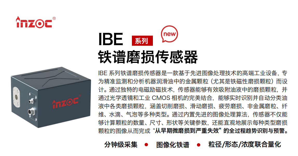 IBE 系列油液鐵譜磨損傳感器是一款基于先進(jìn)圖像處理技術(shù)的高端工業(yè)設(shè)備，專為精準(zhǔn)監(jiān)測和分析機(jī)器潤滑油中的金屬顆粒(尤其是鐵磁性磨損顆粒)而設(shè)計。通過獨(dú)特的電磁勵磁技術(shù)，傳感器能夠有效吸附油液中的損顆粒，并通過光學(xué)透鏡和工業(yè) CMOS 相機(jī)的完美結(jié)合，能夠?qū)崟r識別并自動分類油液中各類磨損顆粒，涵蓋切削磨損、滑動磨損、疲勞損、非金屬磨粒、纖維、水滴、氣泡等多種類型。通過內(nèi)置先進(jìn)的圖像處理算法，傳感器不僅能夠計算顆粒的數(shù)量、尺寸、形狀等關(guān)鍵參數(shù)，還能直觀地展示每種類型磨損。適用行業(yè)設(shè)備：汽油和柴油發(fā)動機(jī)、壓縮機(jī)、齒輪箱、變速器、渦輪機(jī)和泵等；檢測油品:潤滑油/齒輪油、/液壓油/透平油/柴機(jī)油等。